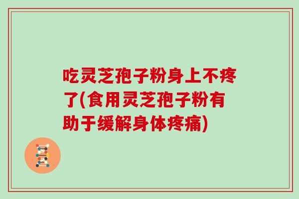 吃灵芝孢子粉身上不疼了(食用灵芝孢子粉有助于缓解身体疼痛)