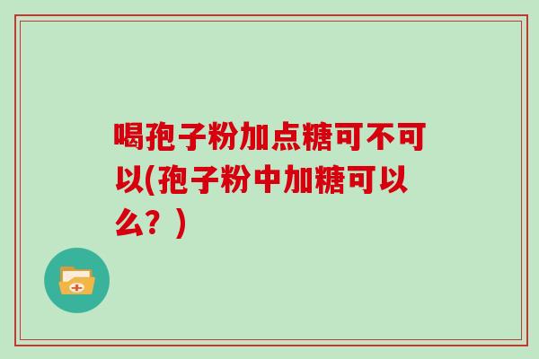 喝孢子粉加点糖可不可以(孢子粉中加糖可以么?)