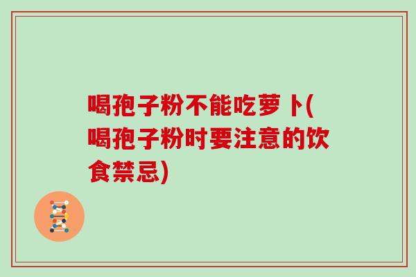 喝孢子粉不能吃萝卜(喝孢子粉时要注意的饮食禁忌)