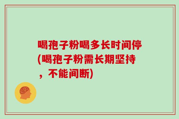 喝孢子粉喝多长时间停(喝孢子粉需长期坚持,不能间断)