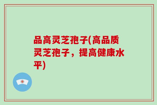 品高灵芝孢子(高品质灵芝孢子,提高健康水平)