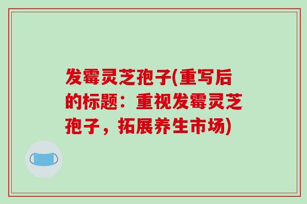 发霉灵芝孢子(重写后的标题:重视发霉灵芝孢子,拓展养生市场)