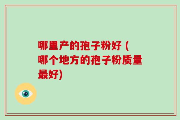 哪里产的孢子粉好 (哪个地方的孢子粉质量最好)