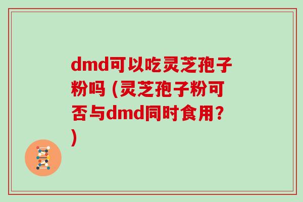 dmd可以吃灵芝孢子粉吗 (灵芝孢子粉可否与dmd同时食用?)