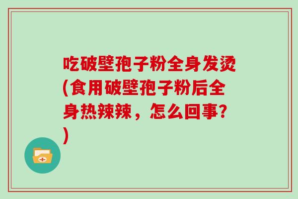 吃破壁孢子粉全身发烫(食用破壁孢子粉后全身热辣辣,怎么回事?)