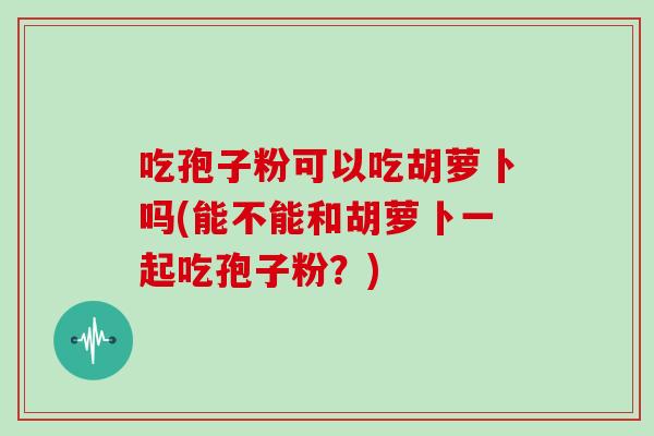吃孢子粉可以吃胡萝卜吗(能不能和胡萝卜一起吃孢子粉？)