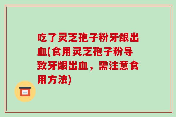 吃了灵芝孢子粉牙龈出血(食用灵芝孢子粉导致牙龈出血，需注意食用方法)