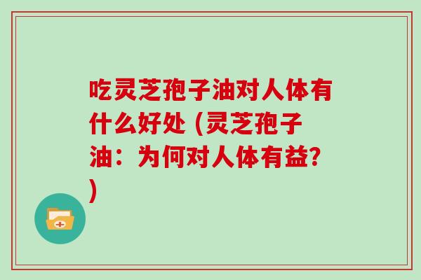 吃灵芝孢子油对人体有什么好处 (灵芝孢子油:为何对人体有益?)