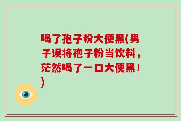 喝了孢子粉大便黑(男子误将孢子粉当饮料，茫然喝了一口大便黑！)