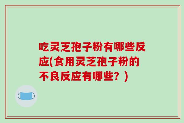 吃灵芝孢子粉有哪些反应(食用灵芝孢子粉的不良反应有哪些?)