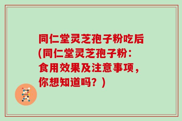 同仁堂灵芝孢子粉吃后(同仁堂灵芝孢子粉:食用效果及注意事项,你想知道吗?)