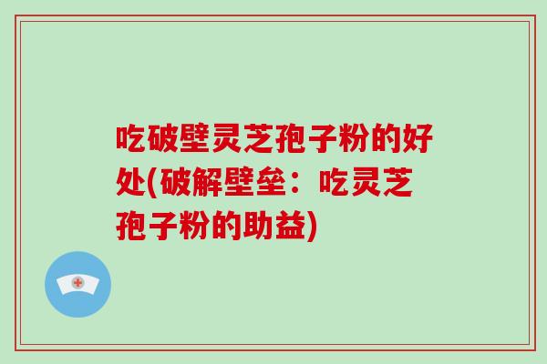 吃破壁灵芝孢子粉的好处(破解壁垒:吃灵芝孢子粉的助益)