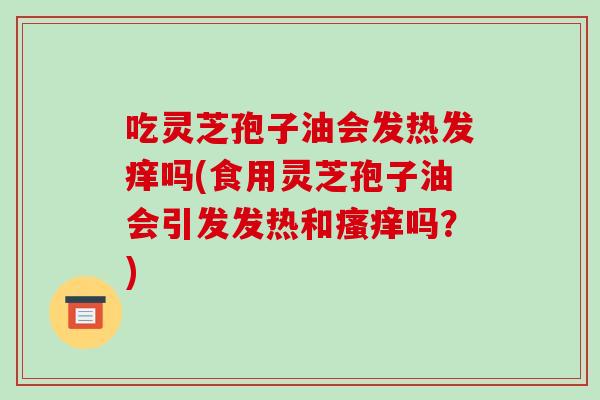 吃灵芝孢子油会发热发痒吗(食用灵芝孢子油会引发发热和瘙痒吗?)