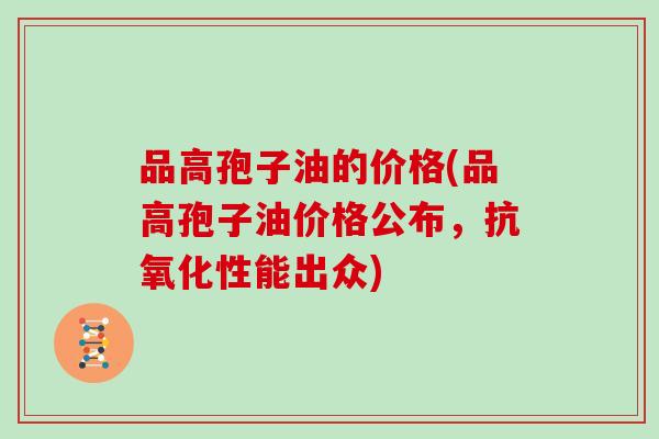 品高孢子油的价格(品高孢子油价格公布,抗氧化性能出众)