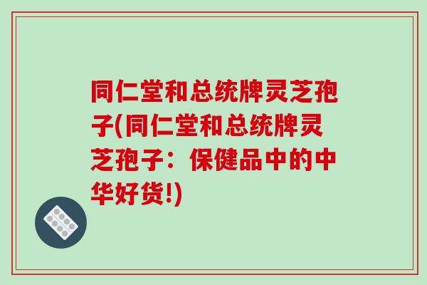 同仁堂和总统牌灵芝孢子(同仁堂和总统牌灵芝孢子:保健品中的中华好货!)