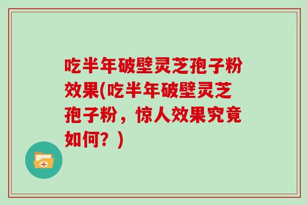 吃半年破壁灵芝孢子粉效果(吃半年破壁灵芝孢子粉,惊人效果究竟如何?)