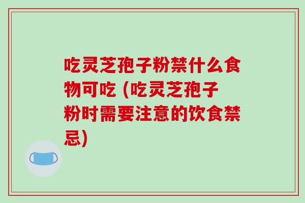 吃灵芝孢子粉禁什么食物可吃 (吃灵芝孢子粉时需要注意的饮食禁忌)