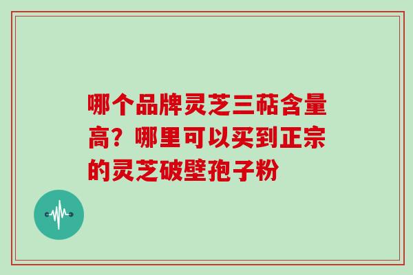 哪个品牌灵芝三萜含量高？哪里可以买到正宗的灵芝破壁孢子粉