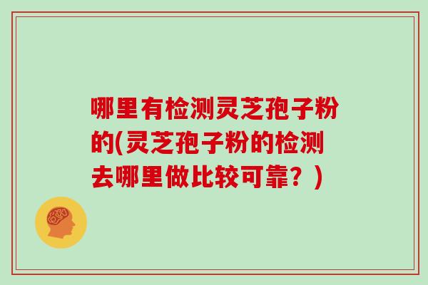 哪里有检测灵芝孢子粉的(灵芝孢子粉的检测去哪里做比较可靠?)