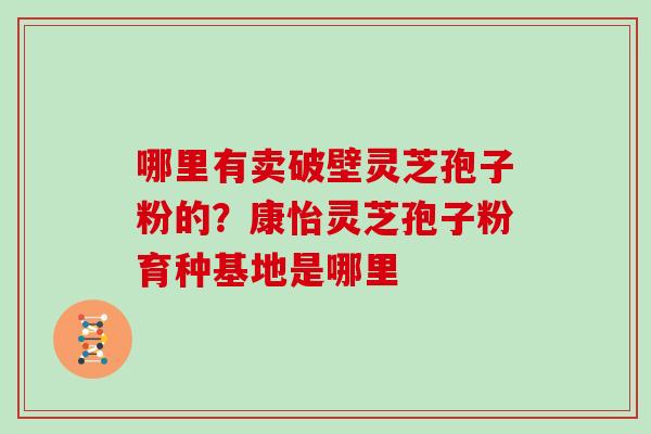 哪里有卖破壁灵芝孢子粉的?康怡灵芝孢子粉育种基地是哪里