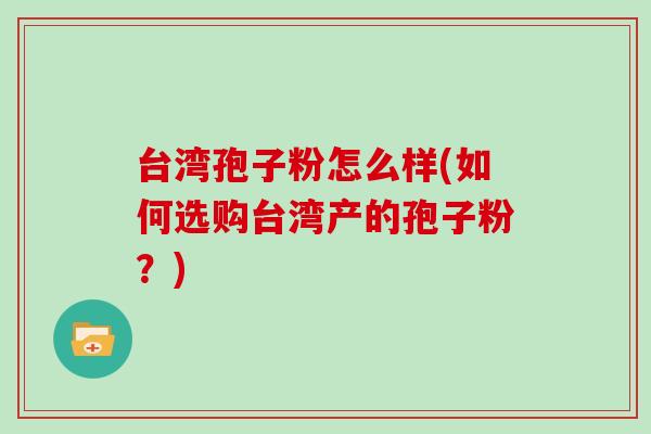 台湾孢子粉怎么样(如何选购台湾产的孢子粉?)
