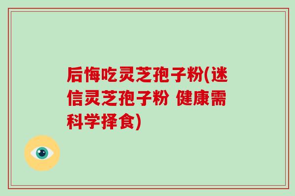 后悔吃灵芝孢子粉(迷信灵芝孢子粉 健康需科学择食)