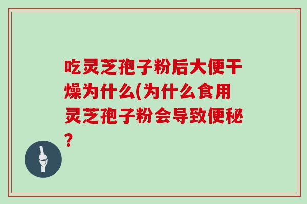 吃灵芝孢子粉后大便干燥为什么(为什么食用灵芝孢子粉会导致便秘?