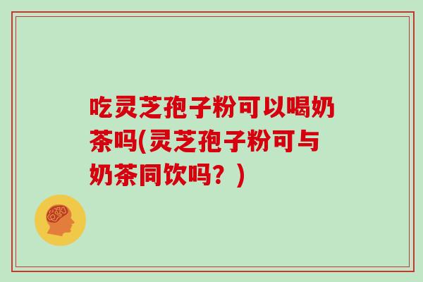 吃灵芝孢子粉可以喝奶茶吗(灵芝孢子粉可与奶茶同饮吗?)