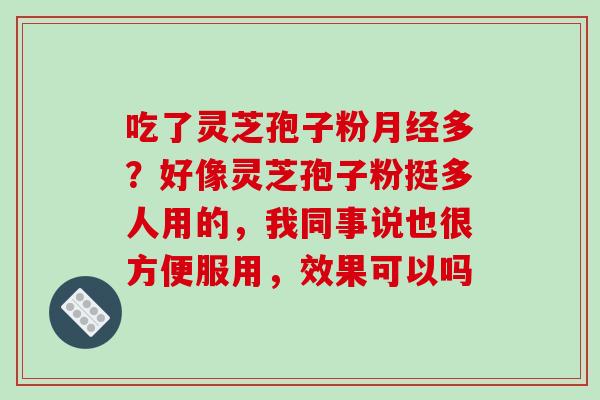 吃了灵芝孢子粉月经多?好像灵芝孢子粉挺多人用的,我同事说也很方便服用,效果可以吗