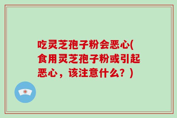 吃灵芝孢子粉会恶心(食用灵芝孢子粉或引起恶心，该注意什么？)