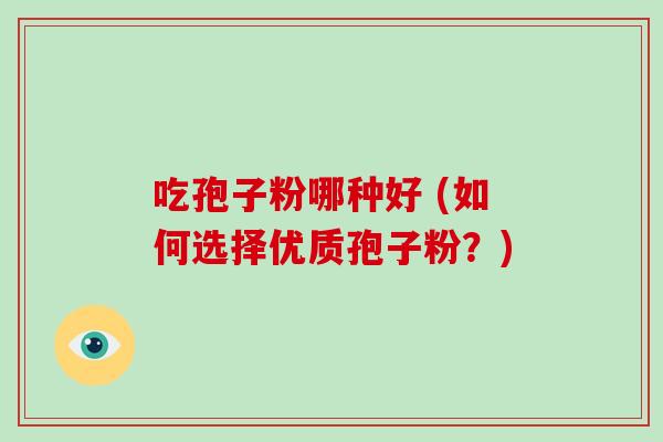 吃孢子粉哪种好 (如何选择优质孢子粉?)