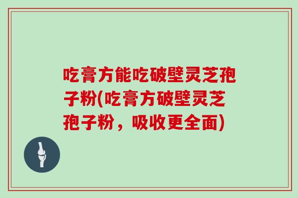 吃膏方能吃破壁灵芝孢子粉(吃膏方破壁灵芝孢子粉,吸收更全面)