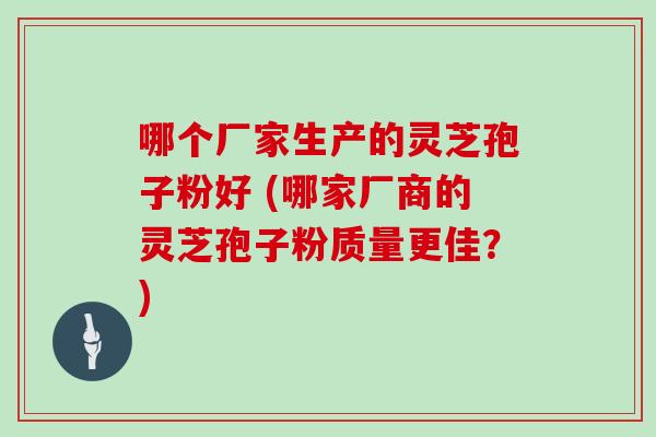 哪个厂家生产的灵芝孢子粉好 (哪家厂商的灵芝孢子粉质量更佳？)