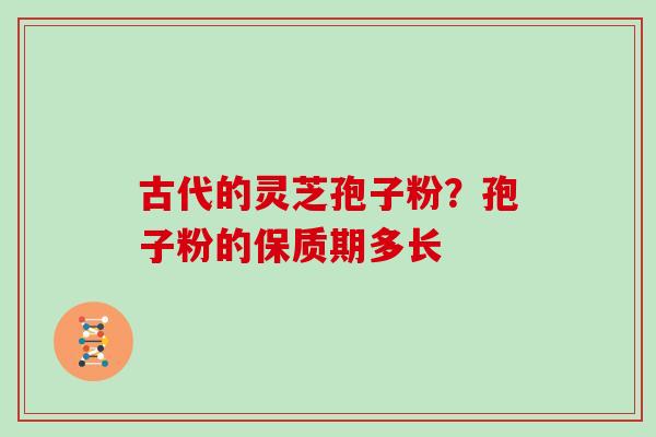 古代的灵芝孢子粉?孢子粉的保质期多长