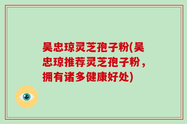 吴忠琼灵芝孢子粉(吴忠琼推荐灵芝孢子粉，拥有诸多健康好处)