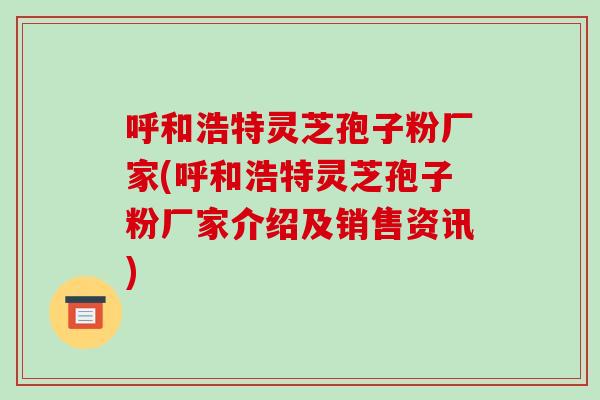 呼和浩特灵芝孢子粉厂家(呼和浩特灵芝孢子粉厂家介绍及销售资讯)
