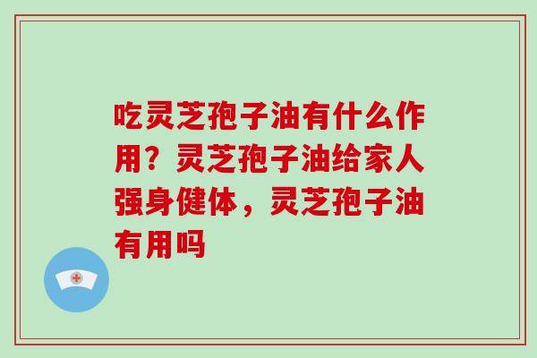 吃灵芝孢子油有什么作用?灵芝孢子油给家人强身健体,灵芝孢子油有用吗