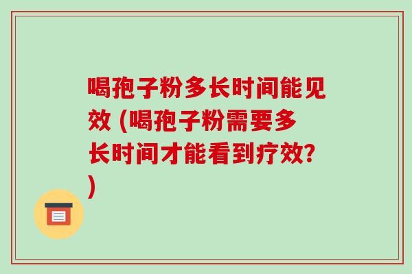 喝孢子粉多长时间能见效 (喝孢子粉需要多长时间才能看到疗效？)