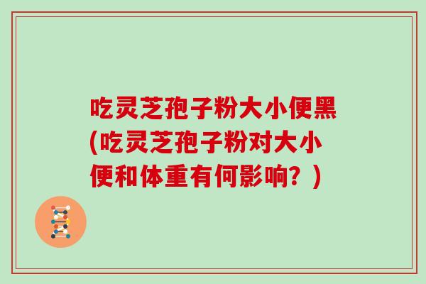 吃灵芝孢子粉大小便黑(吃灵芝孢子粉对大小便和体重有何影响?)