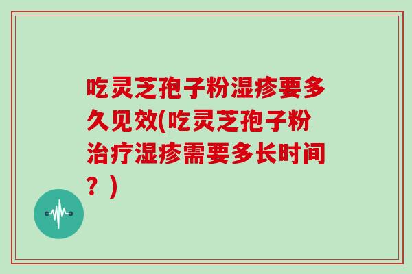 吃灵芝孢子粉湿疹要多久见效(吃灵芝孢子粉治疗湿疹需要多长时间？)