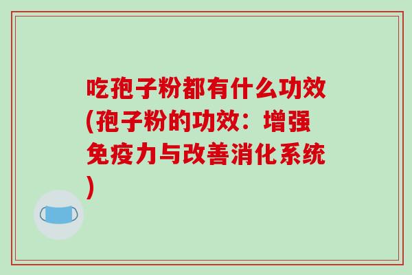 吃孢子粉都有什么功效(孢子粉的功效:增强免疫力与改善消化系统)