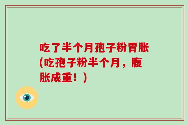 吃了半个月孢子粉胃胀(吃孢子粉半个月,腹胀成重!)