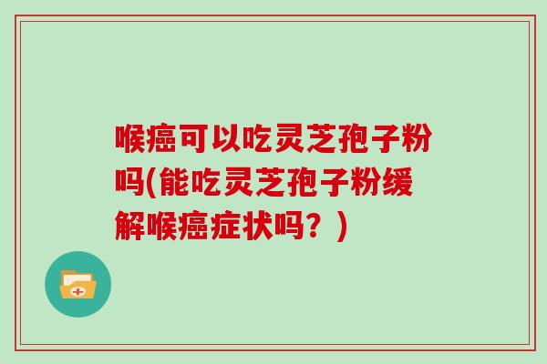 喉癌可以吃灵芝孢子粉吗(能吃灵芝孢子粉缓解喉癌症状吗?)