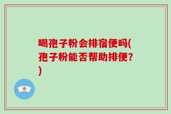 喝孢子粉会排宿便吗(孢子粉能否帮助排便?)
