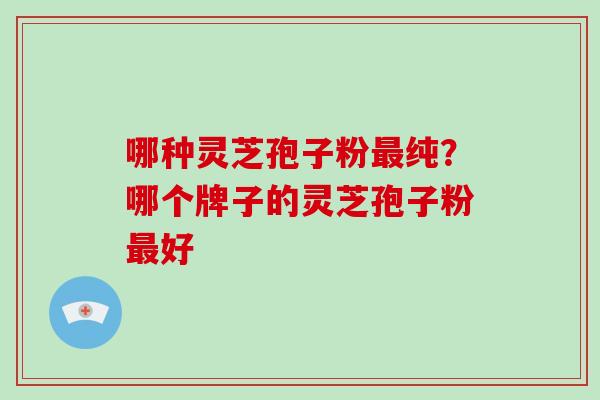 哪种灵芝孢子粉最纯?哪个牌子的灵芝孢子粉最好