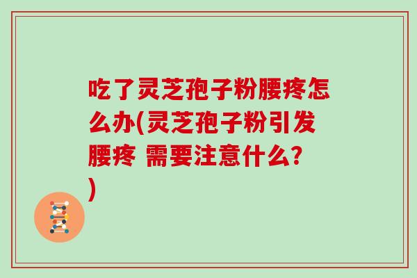 吃了灵芝孢子粉腰疼怎么办(灵芝孢子粉引发腰疼 需要注意什么?)