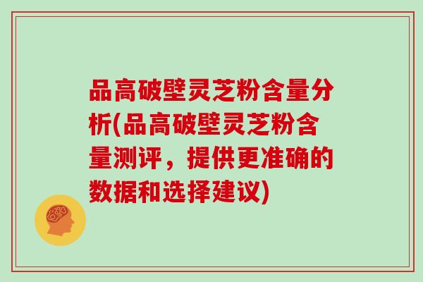 品高破壁灵芝粉含量分析(品高破壁灵芝粉含量测评，提供更准确的数据和选择建议)
