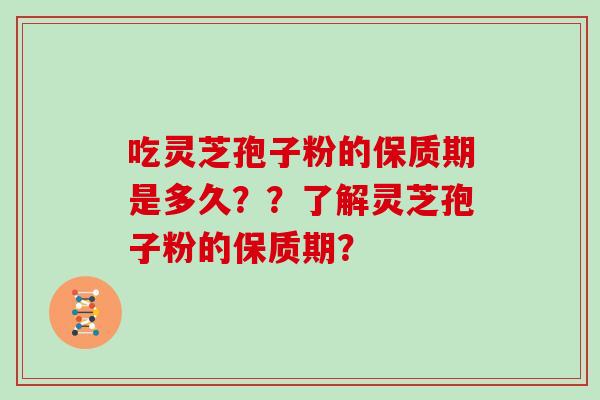 吃灵芝孢子粉的保质期是多久??了解灵芝孢子粉的保质期?