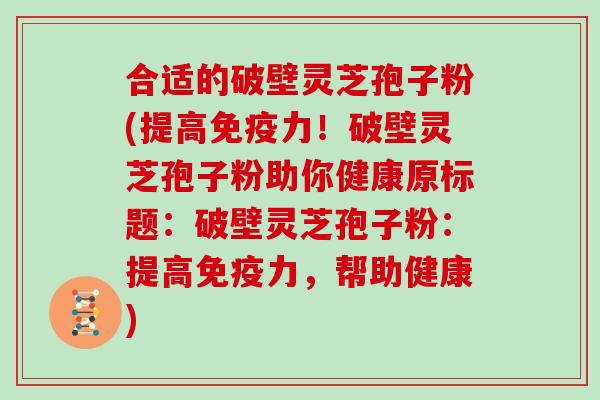 合适的破壁灵芝孢子粉(提高免疫力!破壁灵芝孢子粉助你健康原标题:破壁灵芝孢子粉:提高免疫力,帮助健康)