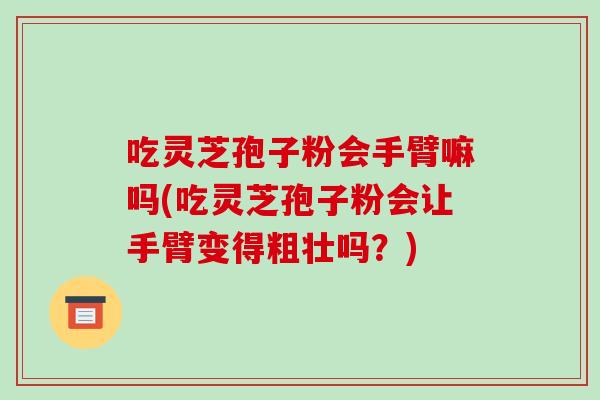 吃灵芝孢子粉会手臂嘛吗(吃灵芝孢子粉会让手臂变得粗壮吗?)